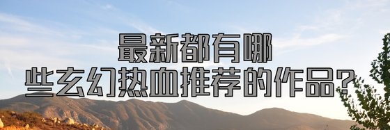最新都有哪些玄幻熱血推薦的作品？